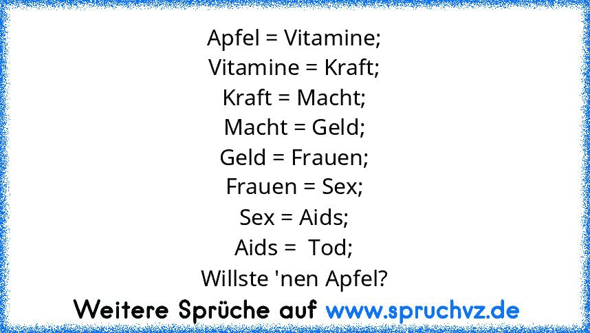 Apfel = Vitamine;
Vitamine = Kraft;
Kraft = Macht;
Macht = Geld;
Geld = Frauen;
Frauen = Sex;
Sex = Aids;
Aids =  Tod;
Willste 'nen Apfel?