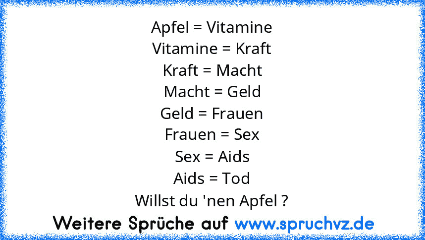 Apfel = Vitamine
Vitamine = Kraft
Kraft = Macht
Macht = Geld
Geld = Frauen
Frauen = Sex
Sex = Aids
Aids = Tod
Willst du 'nen Apfel ?