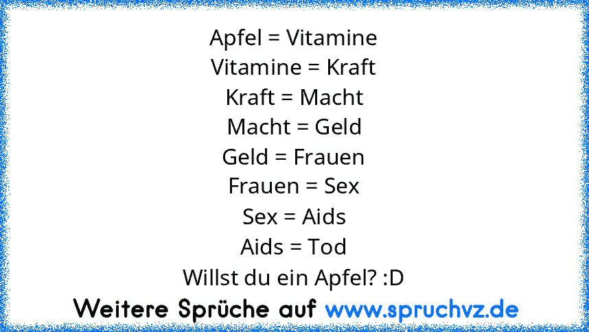 Apfel = Vitamine
Vitamine = Kraft
Kraft = Macht
Macht = Geld
Geld = Frauen
Frauen = Sex
Sex = Aids
Aids = Tod
Willst du ein Apfel? :D