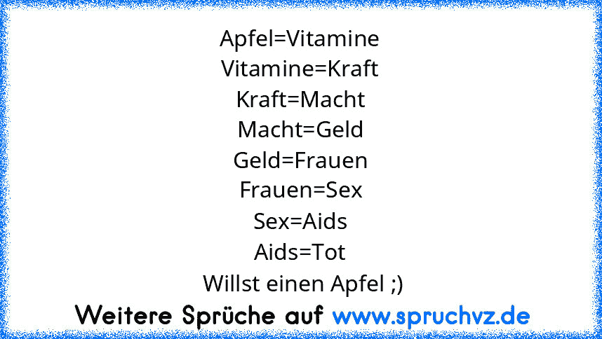 Apfel=Vitamine
Vitamine=Kraft
Kraft=Macht
Macht=Geld
Geld=Frauen
Frauen=Sex
Sex=Aids
Aids=Tot
 Willst einen Apfel ;)