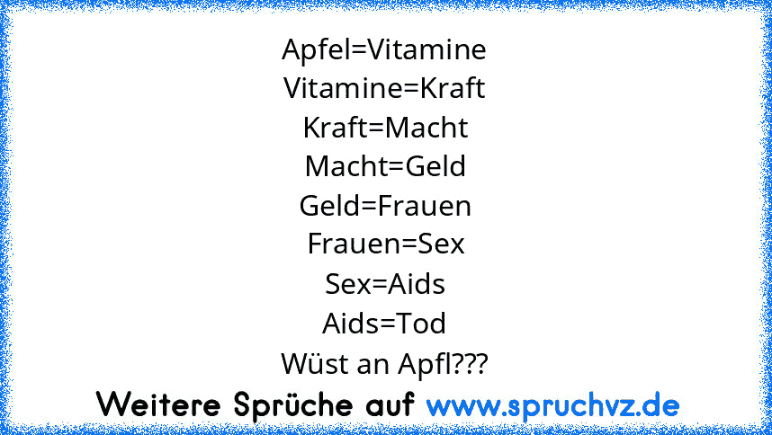 Apfel=Vitamine
Vitamine=Kraft
Kraft=Macht
Macht=Geld
Geld=Frauen
Frauen=Sex
Sex=Aids
Aids=Tod
Wüst an Apfl???