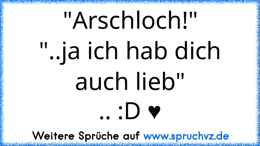 "Arschloch!"
"..ja ich hab dich auch lieb"
.. :D ♥