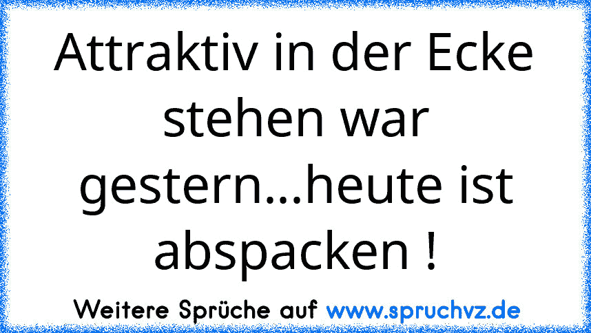 Attraktiv in der Ecke stehen war gestern...heute ist abspacken !