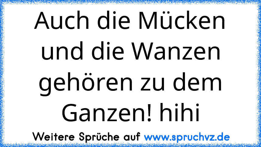 Auch die Mücken und die Wanzen gehören zu dem Ganzen! hihi