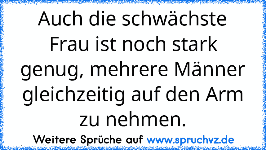 Auch die schwächste Frau ist noch stark genug, mehrere Männer gleichzeitig auf den Arm zu nehmen.