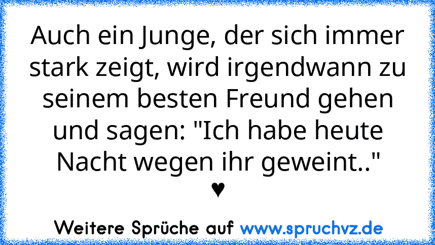 Auch ein Junge, der sich immer stark zeigt, wird irgendwann zu seinem besten Freund gehen und sagen: "Ich habe heute Nacht wegen ihr geweint.."
♥