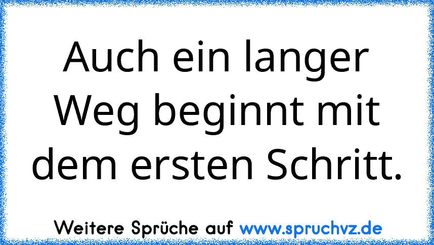 Auch ein langer Weg beginnt mit dem ersten Schritt.