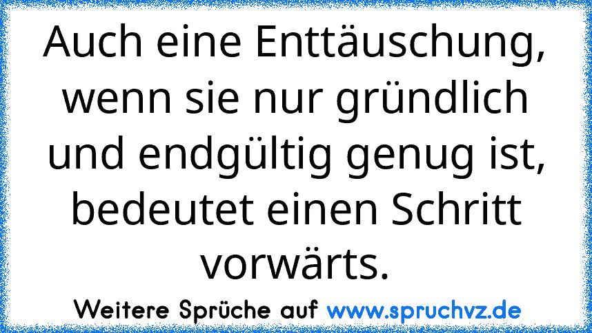 Auch eine Enttäuschung, wenn sie nur gründlich und endgültig genug ist, bedeutet einen Schritt vorwärts.