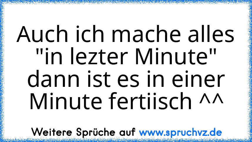 Auch ich mache alles "in lezter Minute" dann ist es in einer Minute fertiisch ^^