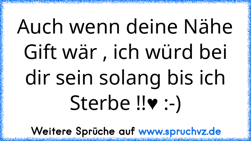 Auch wenn deine Nähe Gift wär , ich würd bei dir sein solang bis ich Sterbe !!♥ :-)