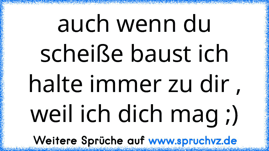 auch wenn du scheiße baust ich halte immer zu dir , weil ich dich mag ;)