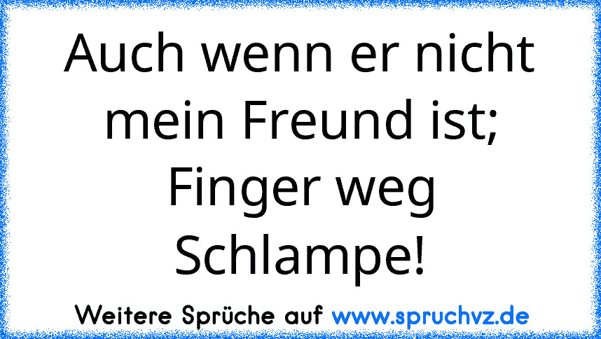 Auch wenn er nicht mein Freund ist; Finger weg Schlampe!