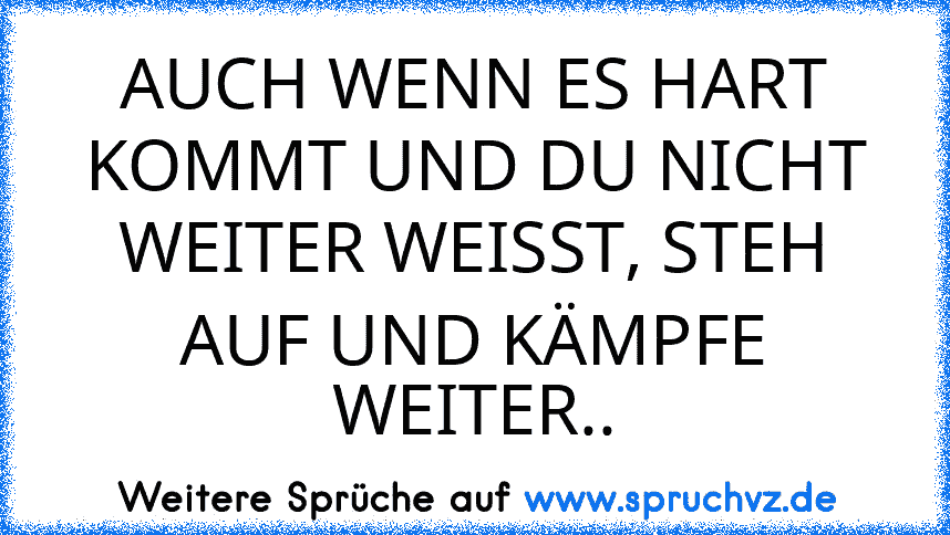 AUCH WENN ES HART KOMMT UND DU NICHT WEITER WEISST, STEH AUF UND KÄMPFE WEITER..