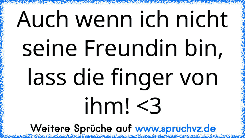 Auch wenn ich nicht seine Freundin bin, lass die finger von ihm! 