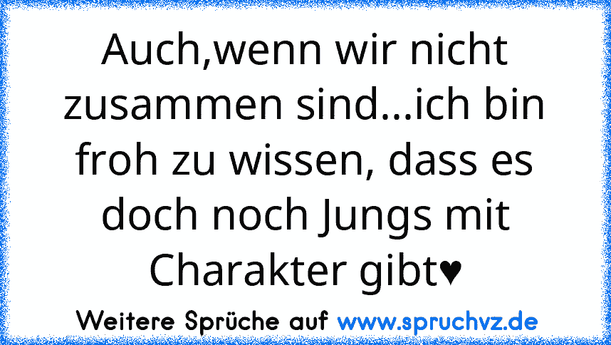 Auch,wenn wir nicht zusammen sind...ich bin froh zu wissen, dass es doch noch Jungs mit Charakter gibt♥