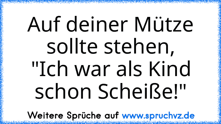 Auf deiner Mütze sollte stehen,
"Ich war als Kind schon Scheiße!"