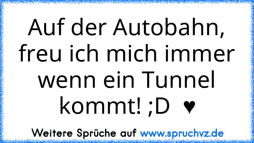 Auf der Autobahn, freu ich mich immer wenn ein Tunnel kommt! ;D  ♥