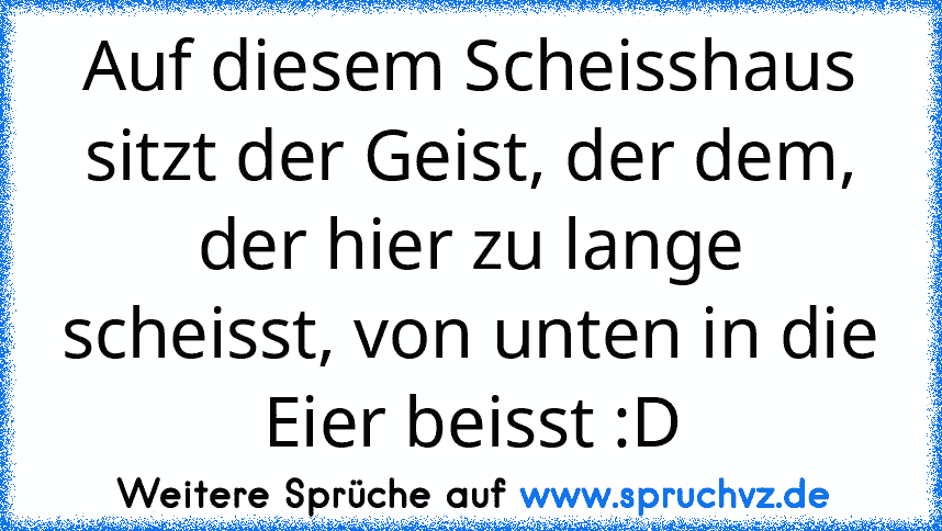 Auf diesem Scheisshaus sitzt der Geist, der dem, der hier zu lange scheisst, von unten in die Eier beisst :D