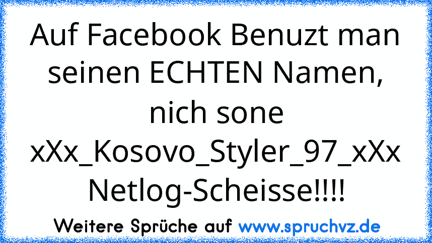 Auf Facebook Benuzt man seinen ECHTEN Namen, nich sone xXx_Kosovo_Styler_97_xXx Netlog-Scheisse!!!!