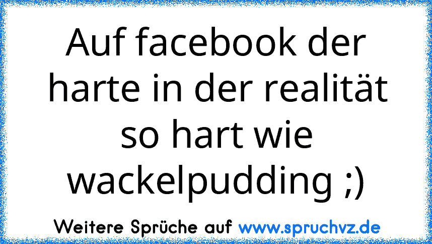 Auf facebook der harte in der realität so hart wie wackelpudding ;)