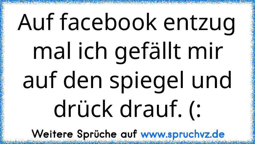 Auf facebook entzug mal ich gefällt mir auf den spiegel und drück drauf. (: