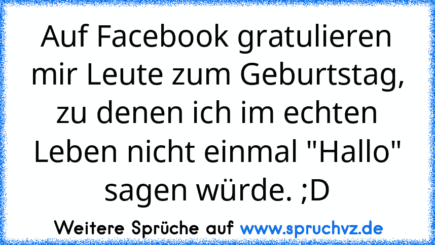 Auf Facebook gratulieren mir Leute zum Geburtstag, zu denen ich im echten Leben nicht einmal "Hallo" sagen würde. ;D