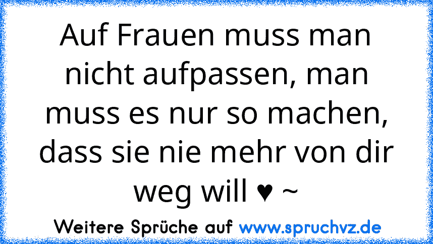 Auf Frauen muss man nicht aufpassen, man muss es nur so machen, dass sie nie mehr von dir weg will ♥ ~