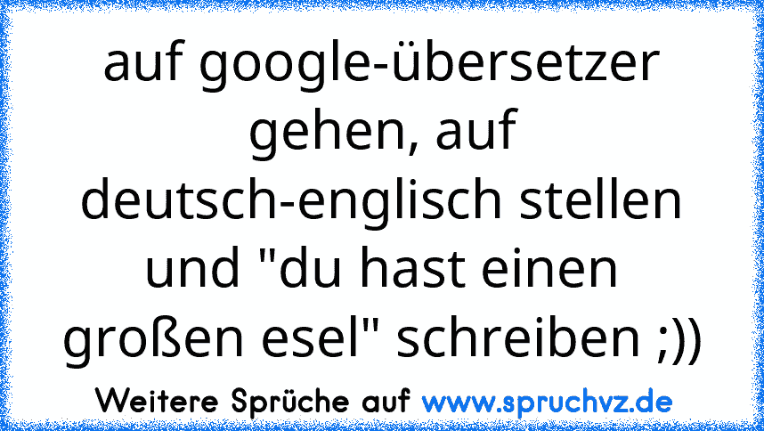 auf google-übersetzer gehen, auf deutsch-englisch stellen und "du hast einen großen esel" schreiben ;))