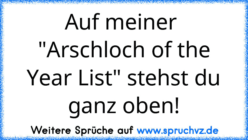 Auf meiner  "Arschloch of the Year List" stehst du ganz oben!