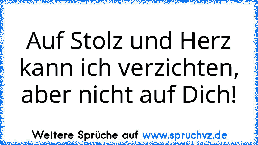 Auf Stolz und Herz kann ich verzichten, aber nicht auf Dich!