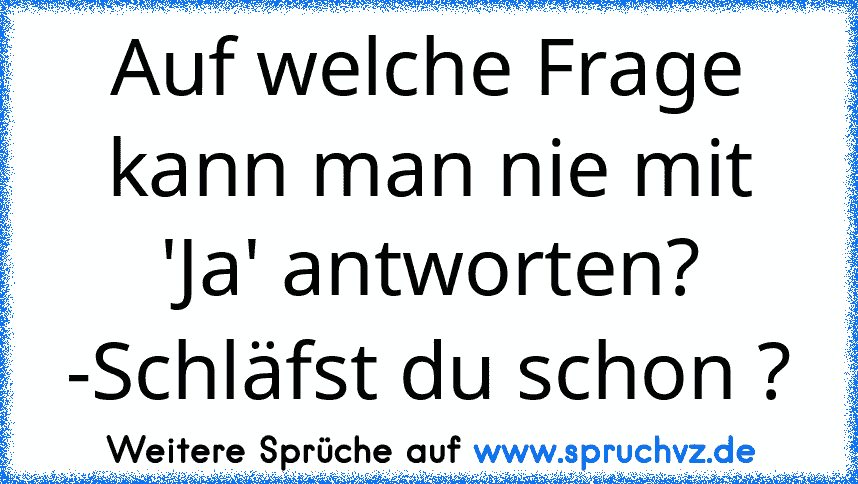 Auf welche Frage kann man nie mit 'Ja' antworten?
-Schläfst du schon ?