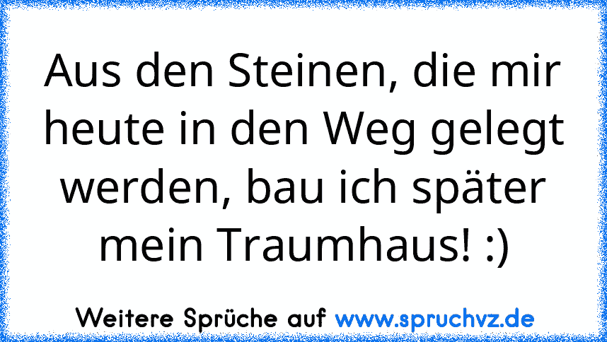 Aus den Steinen, die mir heute in den Weg gelegt werden, bau ich später mein Traumhaus! :)