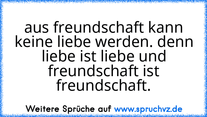 aus freundschaft kann keine liebe werden. denn liebe ist liebe und freundschaft ist freundschaft.