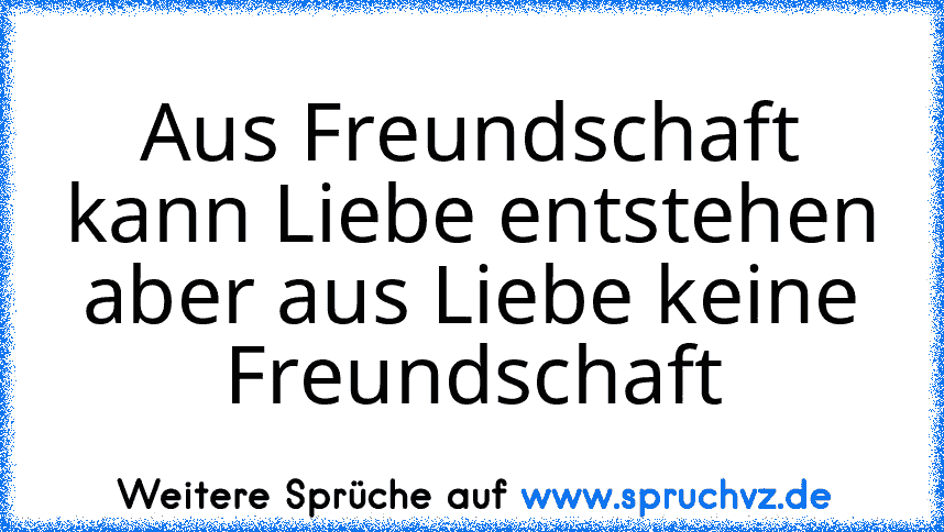 Aus Freundschaft kann Liebe entstehen aber aus Liebe keine Freundschaft