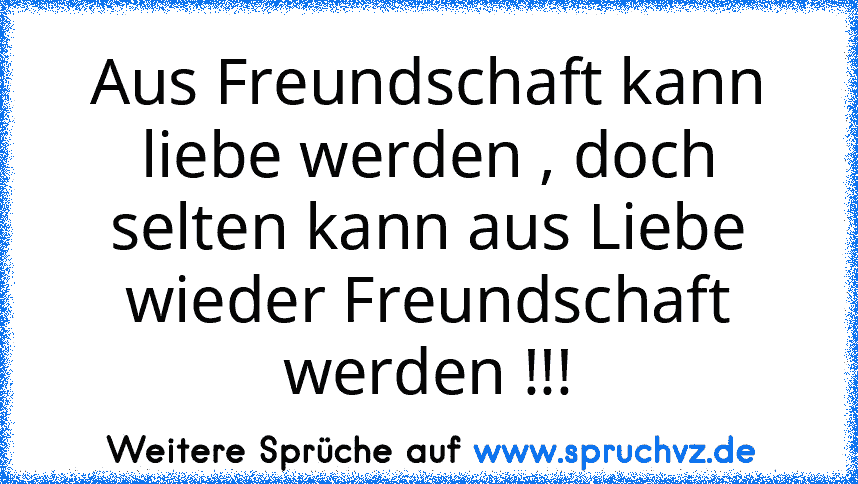 Aus Freundschaft kann liebe werden , doch selten kann aus Liebe wieder Freundschaft werden !!!