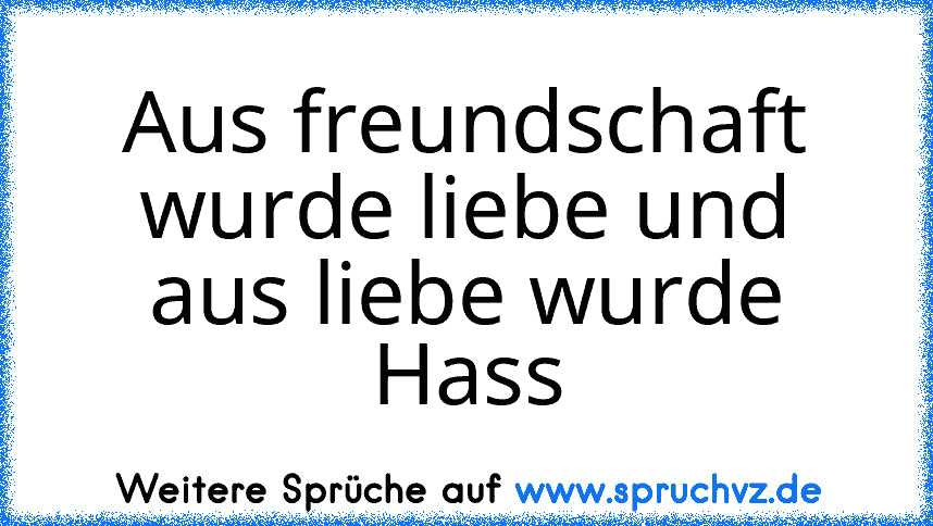 Aus freundschaft wurde liebe und aus liebe wurde Hass