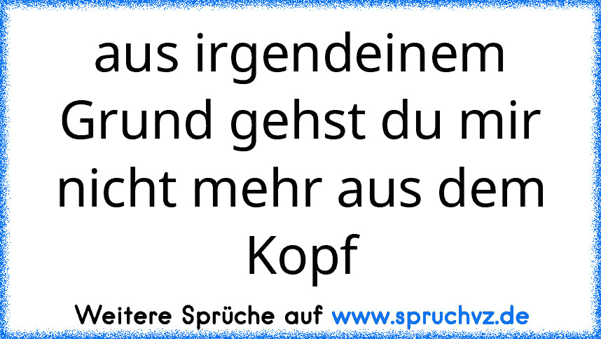 aus irgendeinem Grund gehst du mir nicht mehr aus dem Kopf