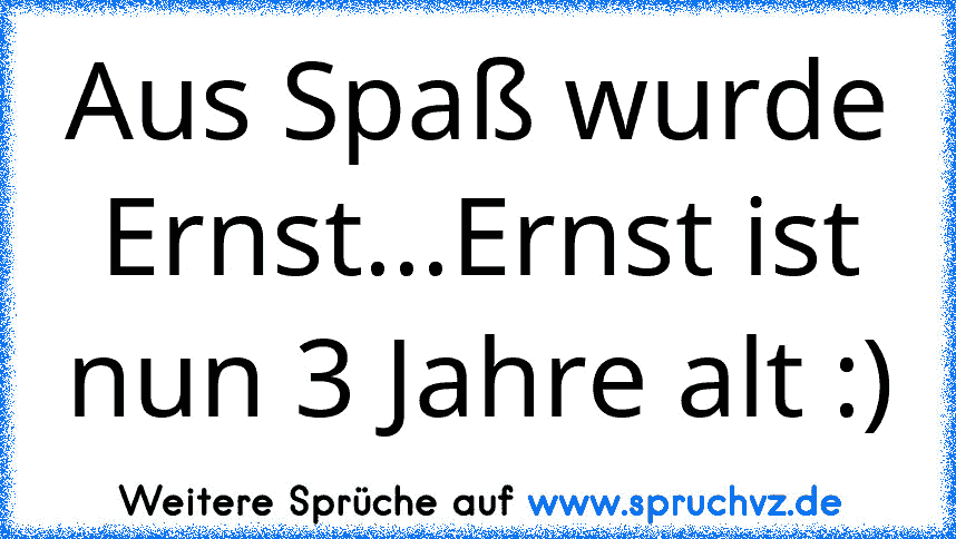 Aus Spaß wurde Ernst...Ernst ist nun 3 Jahre alt :)