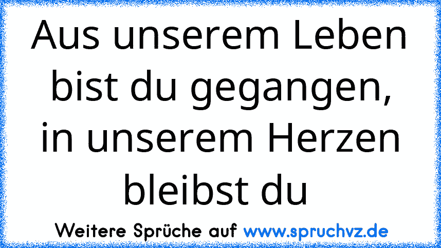 Aus unserem Leben bist du gegangen,
in unserem Herzen bleibst du 