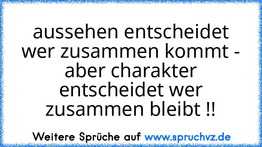 aussehen entscheidet wer zusammen kommt - aber charakter entscheidet wer zusammen bleibt !!