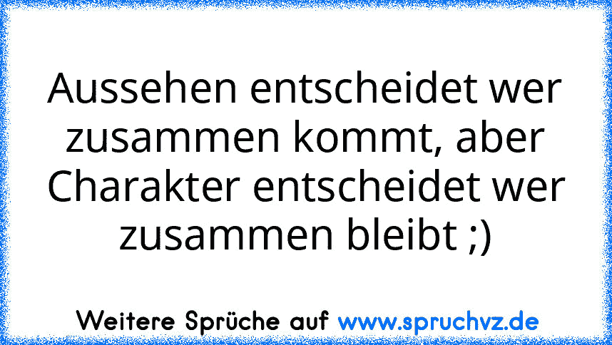 Aussehen entscheidet wer zusammen kommt, aber Charakter entscheidet wer zusammen bleibt ;)