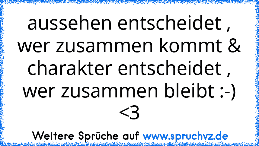 aussehen entscheidet , wer zusammen kommt & charakter entscheidet , wer zusammen bleibt :-) 