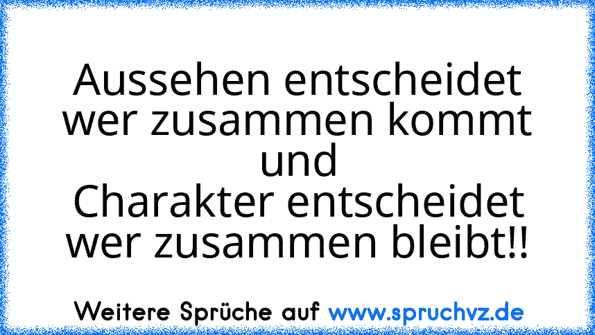 Aussehen entscheidet wer zusammen kommt
und
Charakter entscheidet wer zusammen bleibt!!