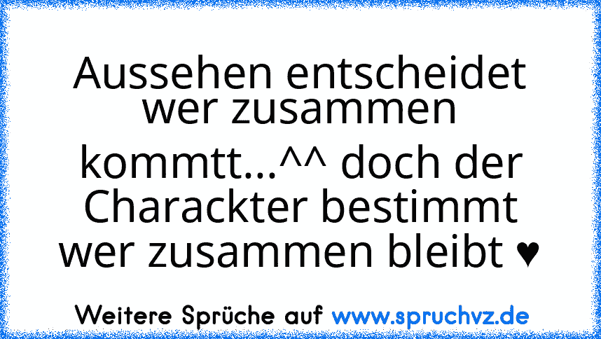 Aussehen entscheidet wer zusammen kommtt...^^ doch der Charackter bestimmt wer zusammen bleibt ♥