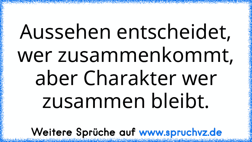 Aussehen entscheidet, wer zusammenkommt, aber Charakter wer zusammen bleibt.