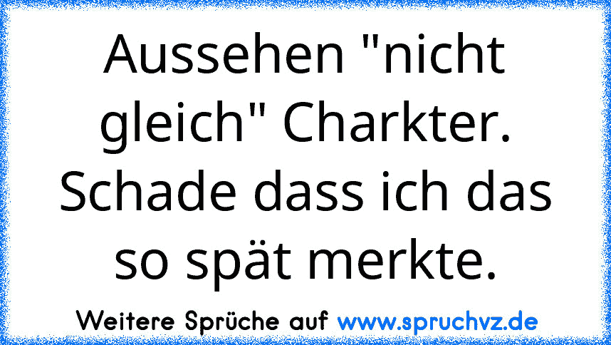 Aussehen "nicht gleich" Charkter.
Schade dass ich das so spät merkte.