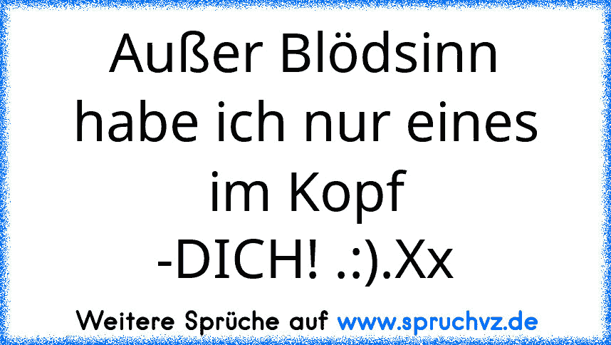 Außer Blödsinn habe ich nur eines im Kopf
-DICH! .:).Xx