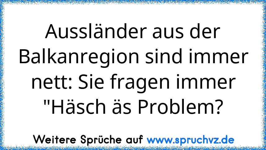 Aussländer aus der Balkanregion sind immer nett: Sie fragen immer "Häsch äs Problem?