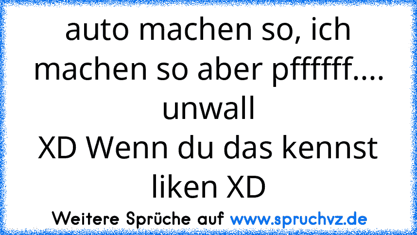 auto machen so, ich machen so aber pffffff.... unwall
XD Wenn du das kennst liken XD