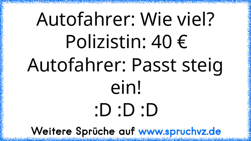 Autofahrer: Wie viel?
Polizistin: 40 €
Autofahrer: Passt steig ein!
:D :D :D